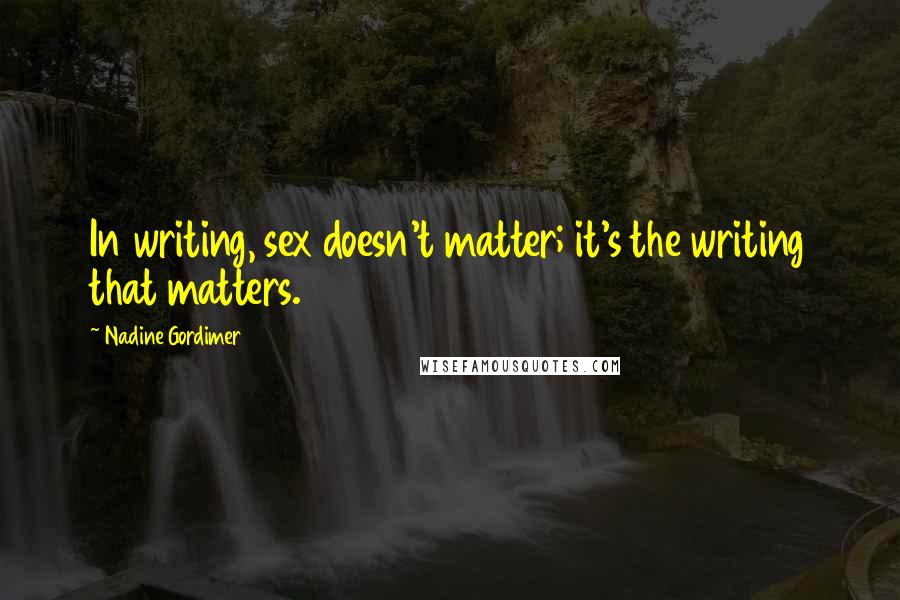 Nadine Gordimer Quotes: In writing, sex doesn't matter; it's the writing that matters.