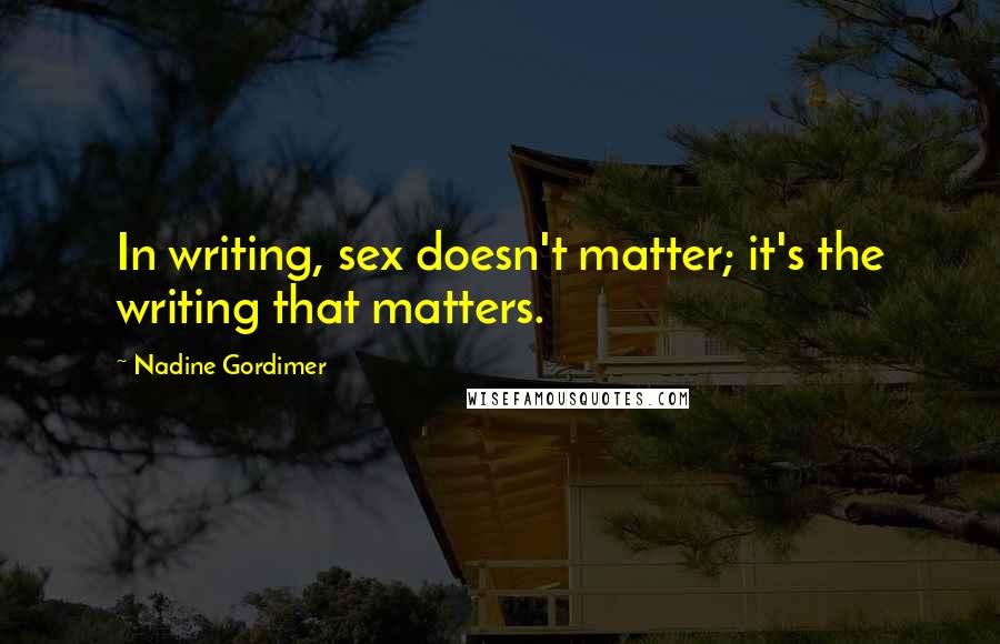 Nadine Gordimer Quotes: In writing, sex doesn't matter; it's the writing that matters.