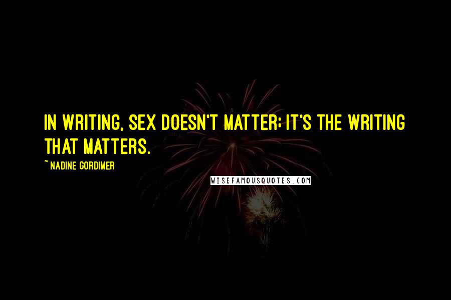 Nadine Gordimer Quotes: In writing, sex doesn't matter; it's the writing that matters.