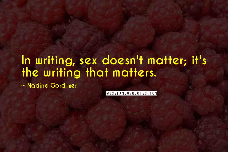 Nadine Gordimer Quotes: In writing, sex doesn't matter; it's the writing that matters.