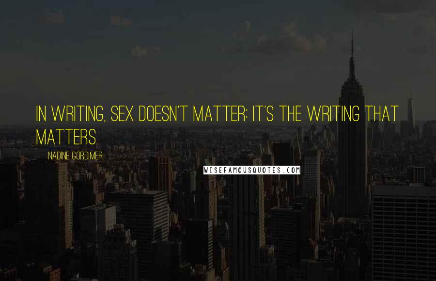 Nadine Gordimer Quotes: In writing, sex doesn't matter; it's the writing that matters.