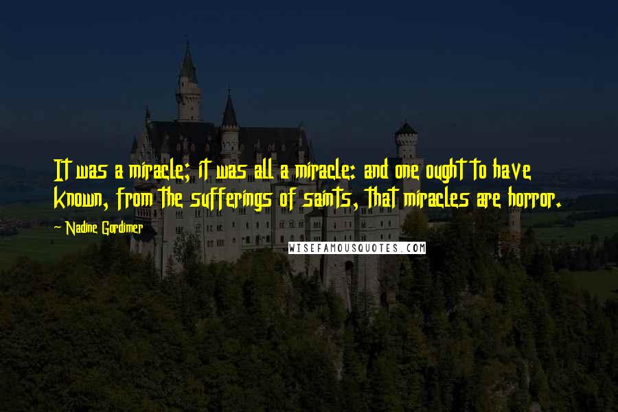 Nadine Gordimer Quotes: It was a miracle; it was all a miracle: and one ought to have known, from the sufferings of saints, that miracles are horror.