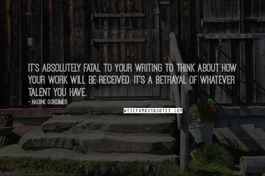 Nadine Gordimer Quotes: It's absolutely fatal to your writing to think about how your work will be received. It's a betrayal of whatever talent you have.