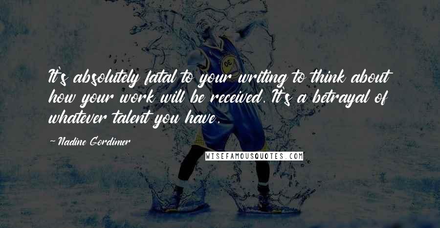 Nadine Gordimer Quotes: It's absolutely fatal to your writing to think about how your work will be received. It's a betrayal of whatever talent you have.