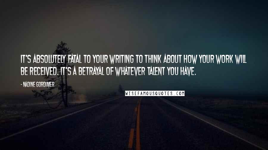 Nadine Gordimer Quotes: It's absolutely fatal to your writing to think about how your work will be received. It's a betrayal of whatever talent you have.