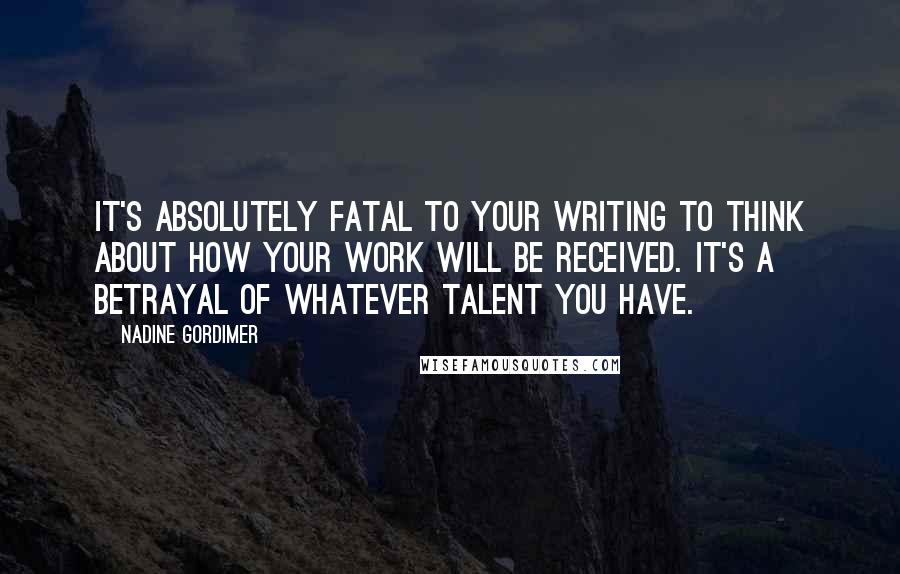 Nadine Gordimer Quotes: It's absolutely fatal to your writing to think about how your work will be received. It's a betrayal of whatever talent you have.