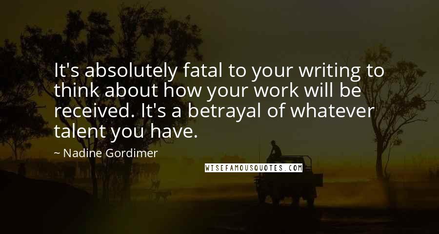 Nadine Gordimer Quotes: It's absolutely fatal to your writing to think about how your work will be received. It's a betrayal of whatever talent you have.