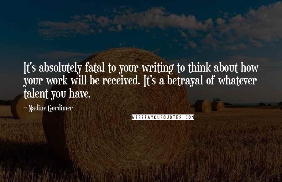Nadine Gordimer Quotes: It's absolutely fatal to your writing to think about how your work will be received. It's a betrayal of whatever talent you have.