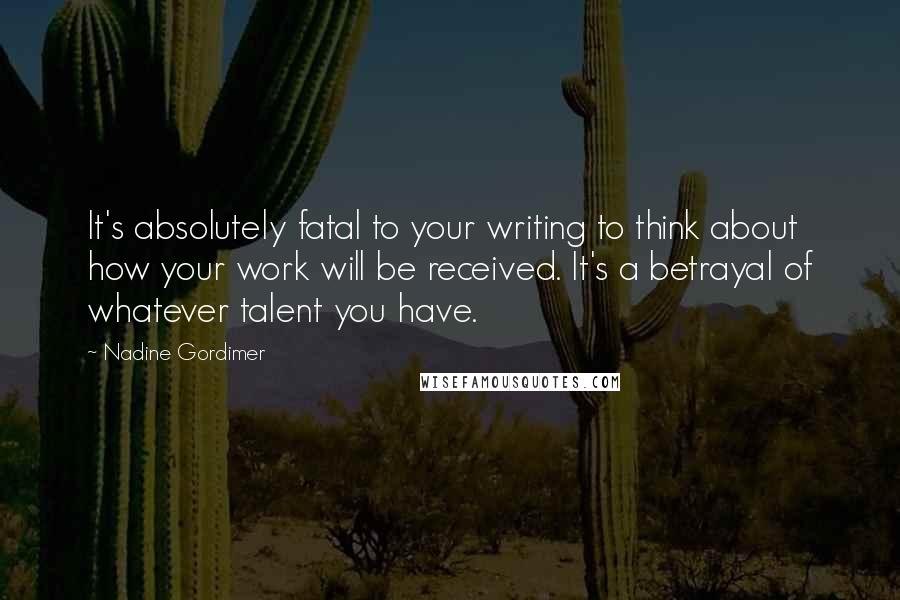 Nadine Gordimer Quotes: It's absolutely fatal to your writing to think about how your work will be received. It's a betrayal of whatever talent you have.