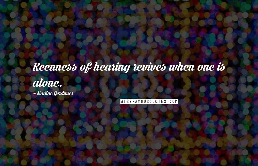 Nadine Gordimer Quotes: Keenness of hearing revives when one is alone.