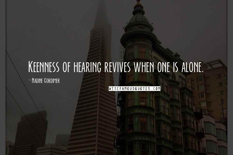 Nadine Gordimer Quotes: Keenness of hearing revives when one is alone.