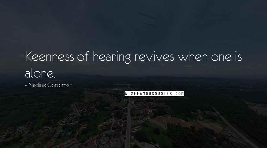 Nadine Gordimer Quotes: Keenness of hearing revives when one is alone.