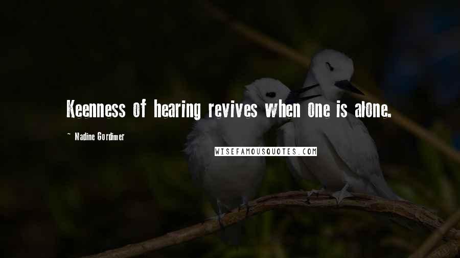 Nadine Gordimer Quotes: Keenness of hearing revives when one is alone.