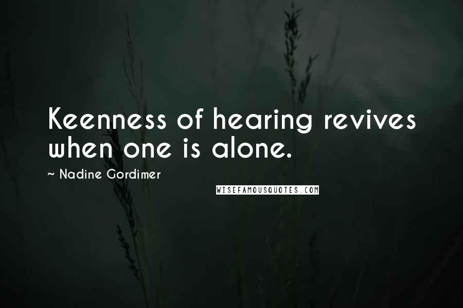 Nadine Gordimer Quotes: Keenness of hearing revives when one is alone.