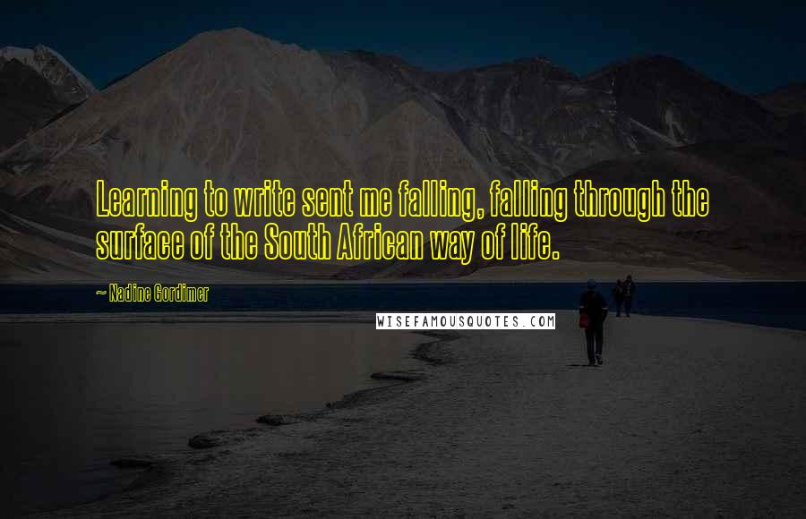 Nadine Gordimer Quotes: Learning to write sent me falling, falling through the surface of the South African way of life.