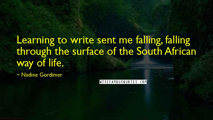 Nadine Gordimer Quotes: Learning to write sent me falling, falling through the surface of the South African way of life.