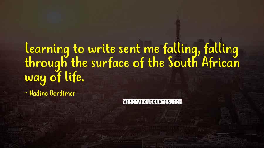 Nadine Gordimer Quotes: Learning to write sent me falling, falling through the surface of the South African way of life.