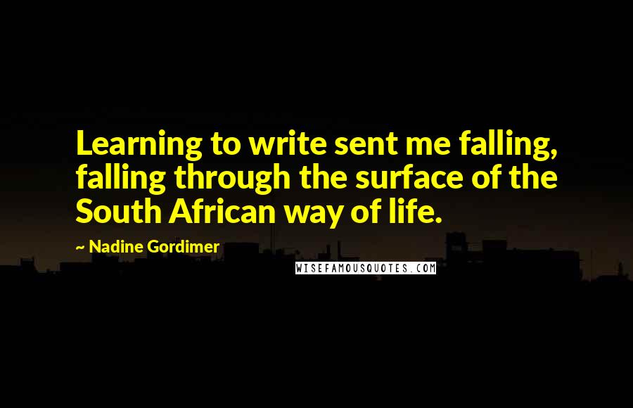 Nadine Gordimer Quotes: Learning to write sent me falling, falling through the surface of the South African way of life.