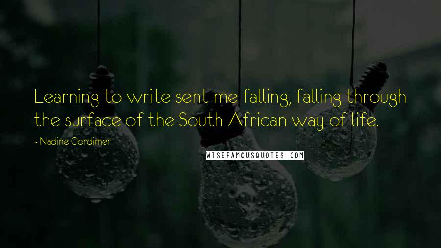 Nadine Gordimer Quotes: Learning to write sent me falling, falling through the surface of the South African way of life.