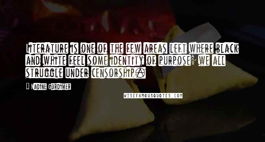Nadine Gordimer Quotes: Literature is one of the few areas left where black and white feel some identity of purpose; we all struggle under censorship.