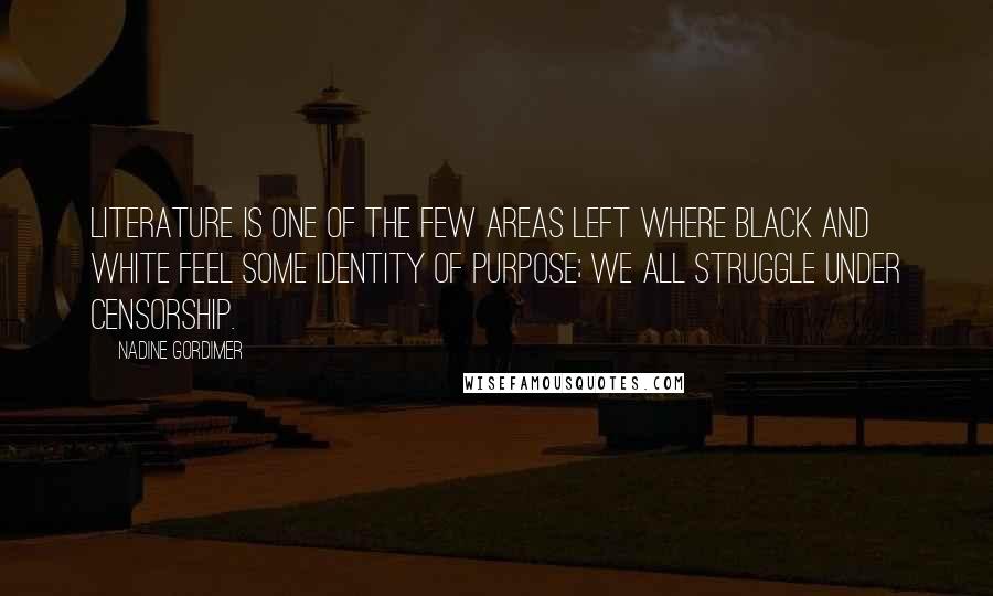 Nadine Gordimer Quotes: Literature is one of the few areas left where black and white feel some identity of purpose; we all struggle under censorship.