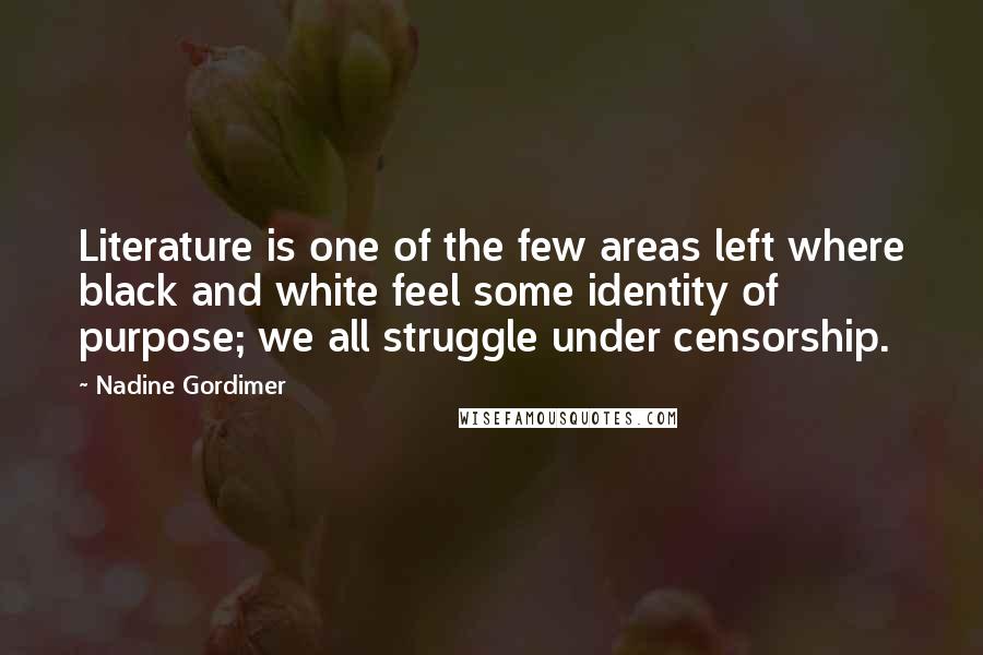 Nadine Gordimer Quotes: Literature is one of the few areas left where black and white feel some identity of purpose; we all struggle under censorship.