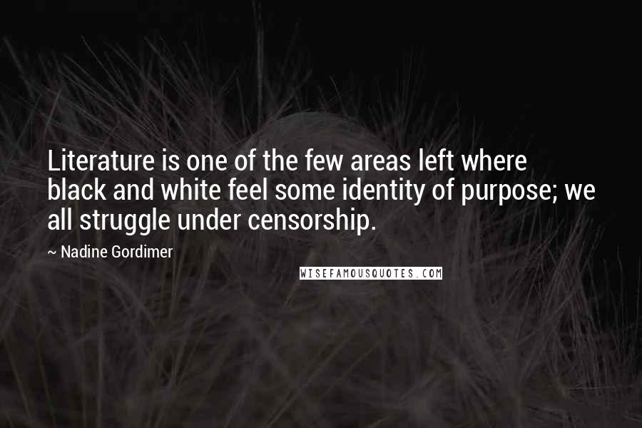 Nadine Gordimer Quotes: Literature is one of the few areas left where black and white feel some identity of purpose; we all struggle under censorship.