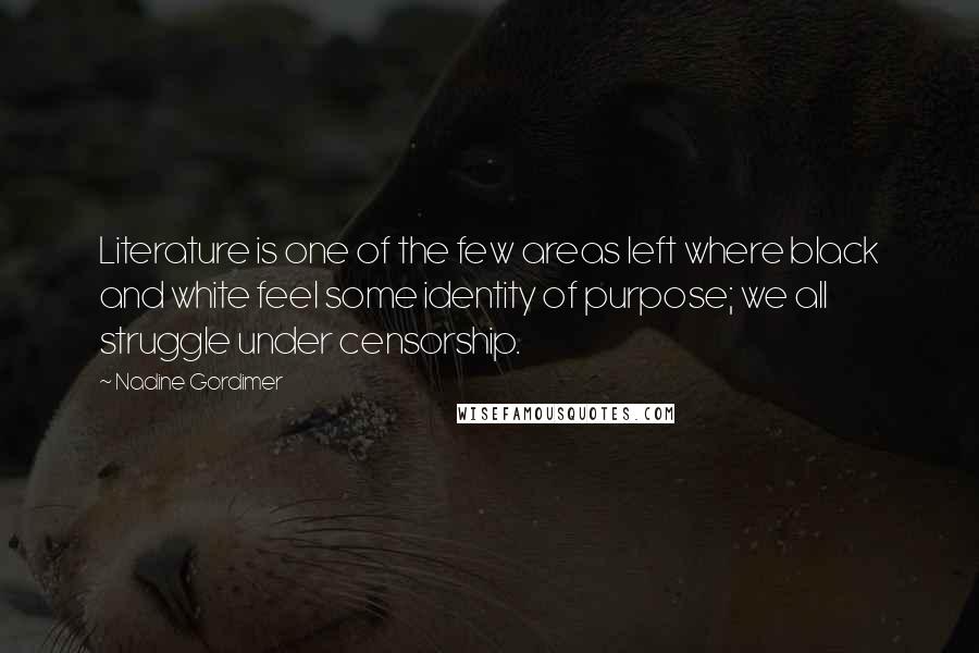 Nadine Gordimer Quotes: Literature is one of the few areas left where black and white feel some identity of purpose; we all struggle under censorship.
