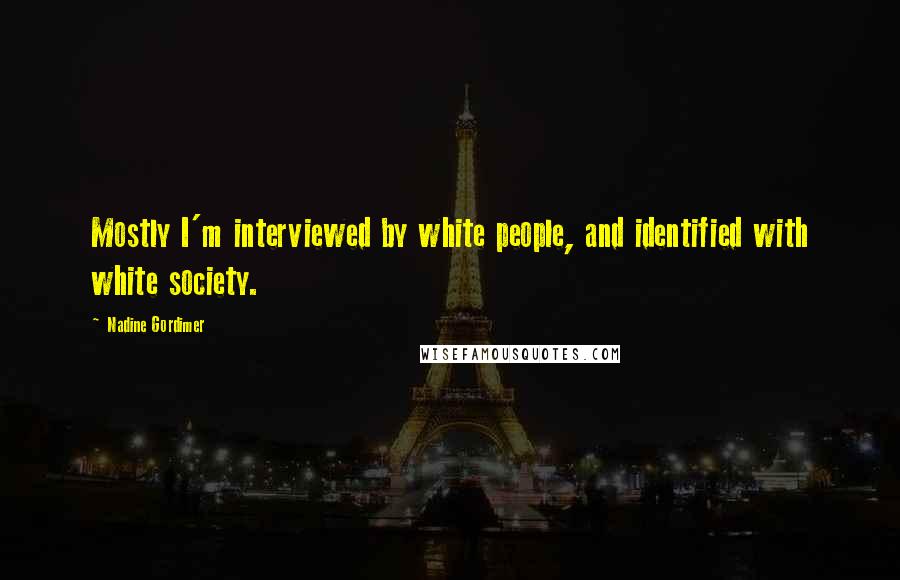 Nadine Gordimer Quotes: Mostly I'm interviewed by white people, and identified with white society.