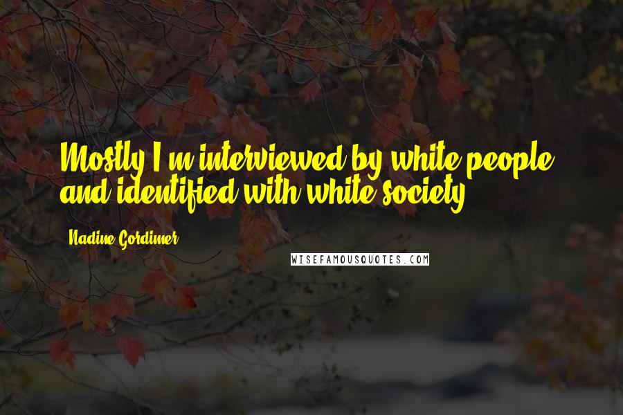 Nadine Gordimer Quotes: Mostly I'm interviewed by white people, and identified with white society.