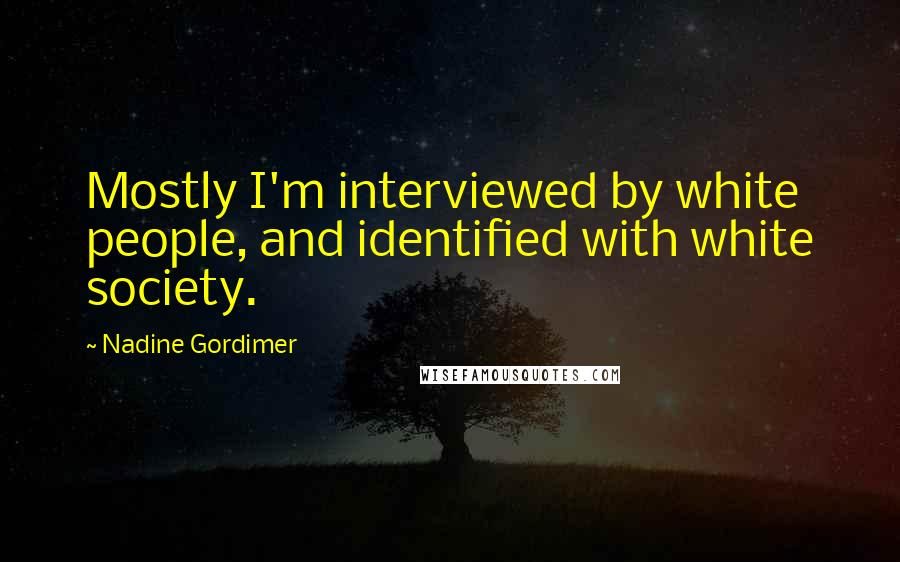 Nadine Gordimer Quotes: Mostly I'm interviewed by white people, and identified with white society.