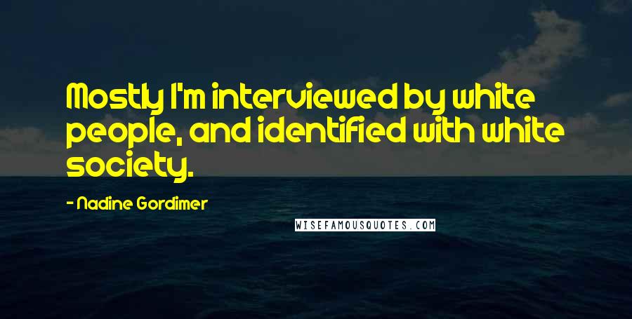 Nadine Gordimer Quotes: Mostly I'm interviewed by white people, and identified with white society.