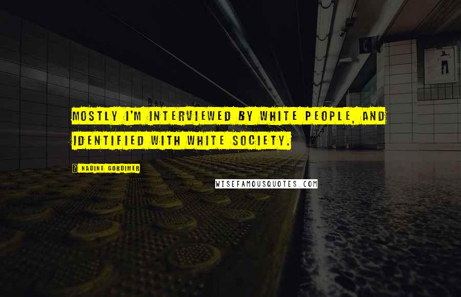 Nadine Gordimer Quotes: Mostly I'm interviewed by white people, and identified with white society.