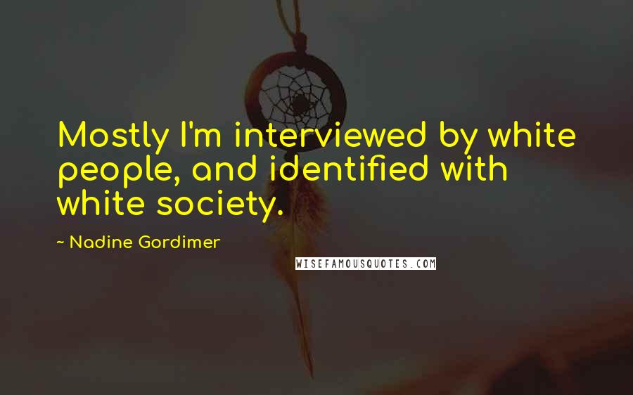 Nadine Gordimer Quotes: Mostly I'm interviewed by white people, and identified with white society.