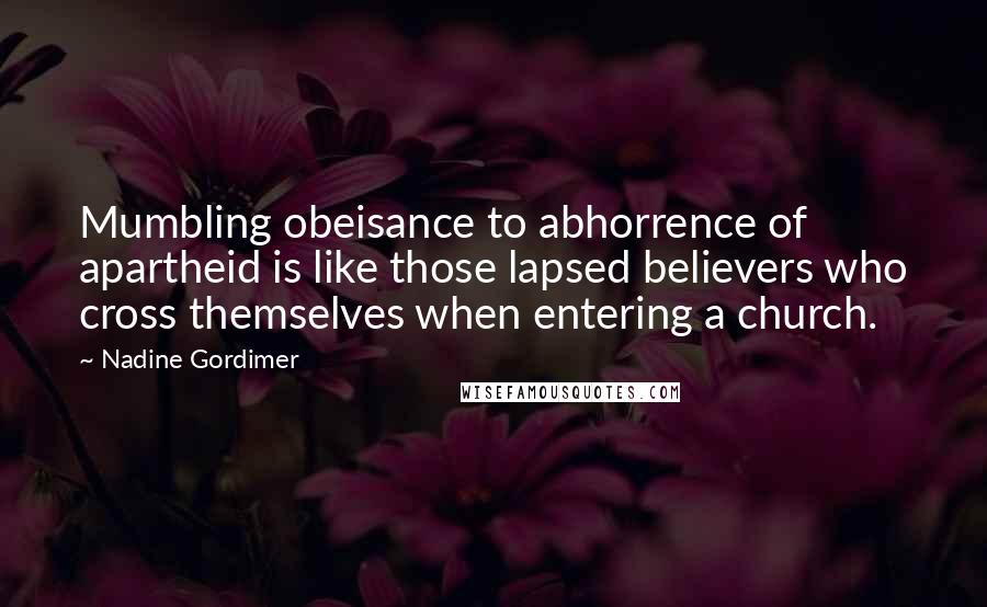 Nadine Gordimer Quotes: Mumbling obeisance to abhorrence of apartheid is like those lapsed believers who cross themselves when entering a church.