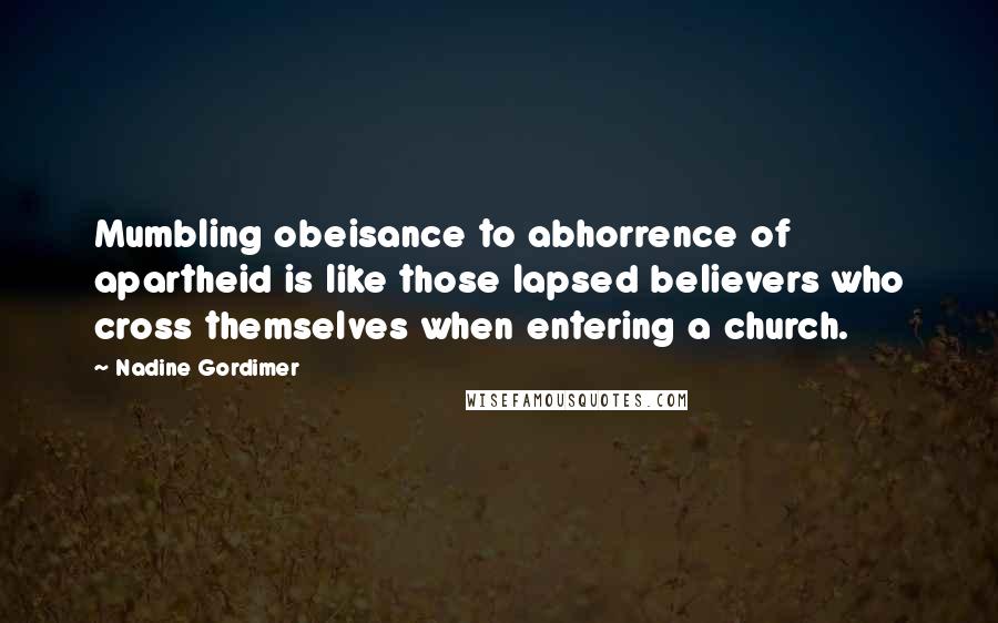 Nadine Gordimer Quotes: Mumbling obeisance to abhorrence of apartheid is like those lapsed believers who cross themselves when entering a church.