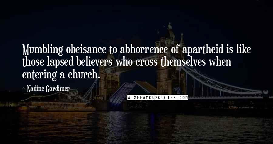 Nadine Gordimer Quotes: Mumbling obeisance to abhorrence of apartheid is like those lapsed believers who cross themselves when entering a church.