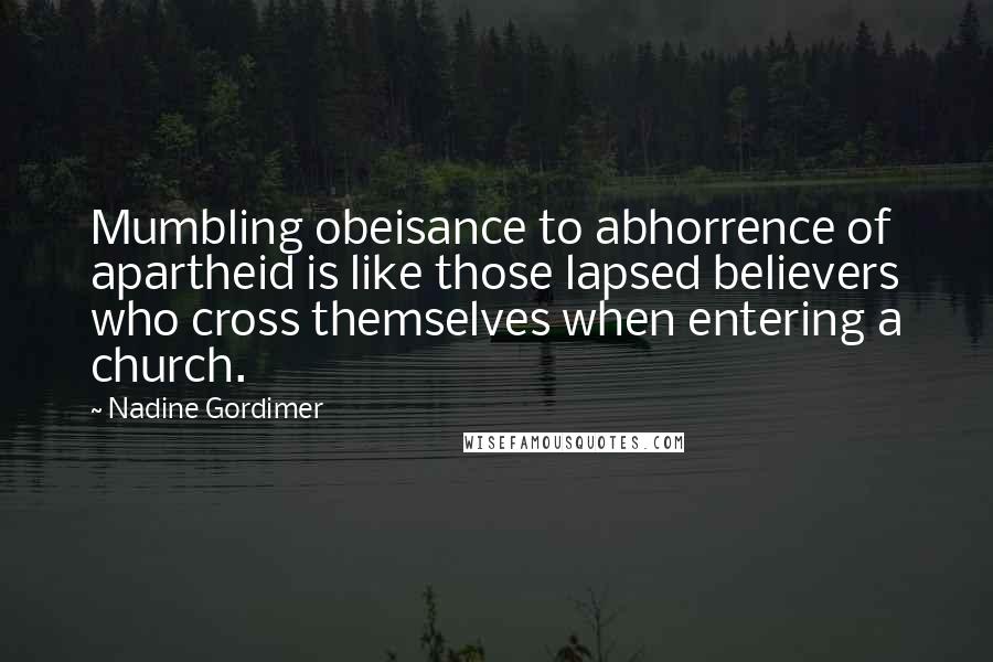 Nadine Gordimer Quotes: Mumbling obeisance to abhorrence of apartheid is like those lapsed believers who cross themselves when entering a church.