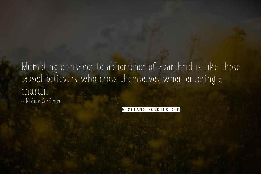 Nadine Gordimer Quotes: Mumbling obeisance to abhorrence of apartheid is like those lapsed believers who cross themselves when entering a church.