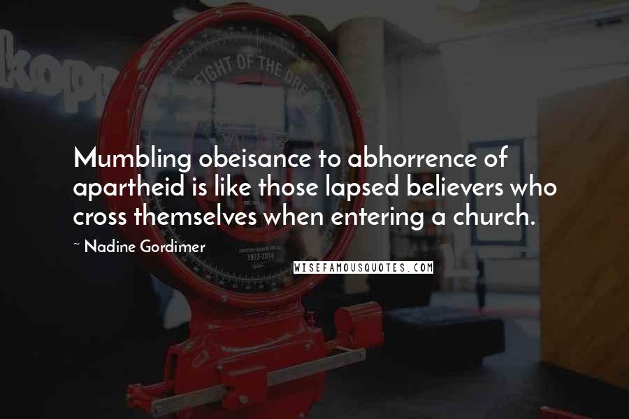 Nadine Gordimer Quotes: Mumbling obeisance to abhorrence of apartheid is like those lapsed believers who cross themselves when entering a church.