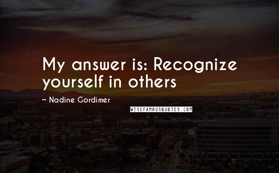 Nadine Gordimer Quotes: My answer is: Recognize yourself in others