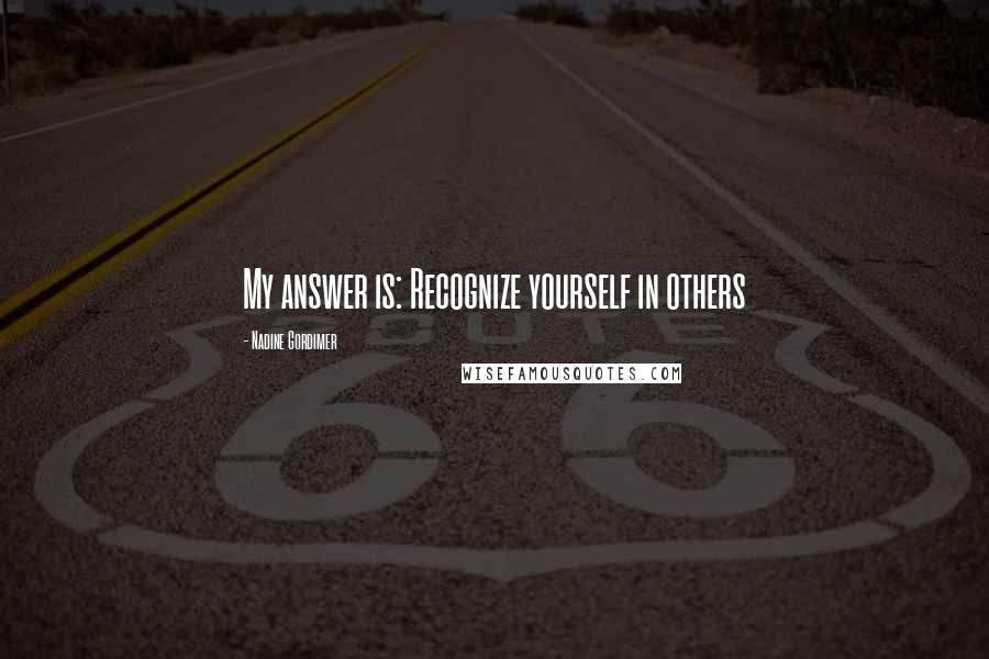 Nadine Gordimer Quotes: My answer is: Recognize yourself in others