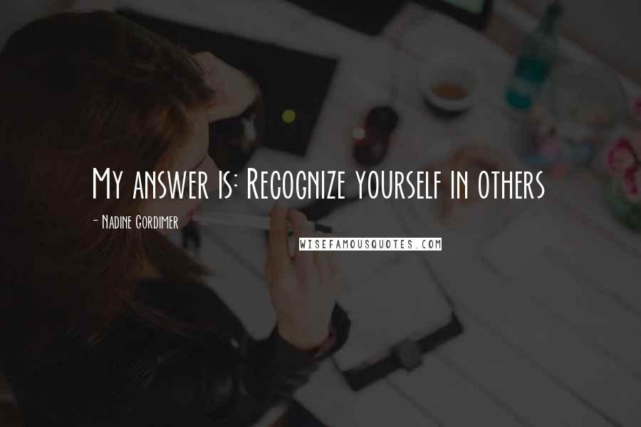 Nadine Gordimer Quotes: My answer is: Recognize yourself in others