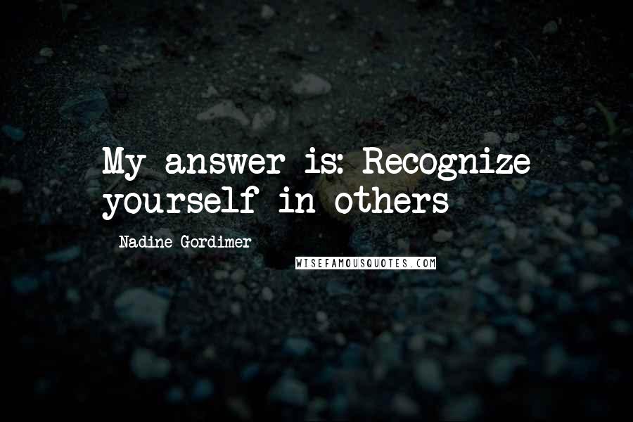 Nadine Gordimer Quotes: My answer is: Recognize yourself in others