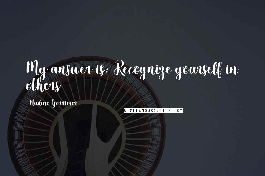 Nadine Gordimer Quotes: My answer is: Recognize yourself in others