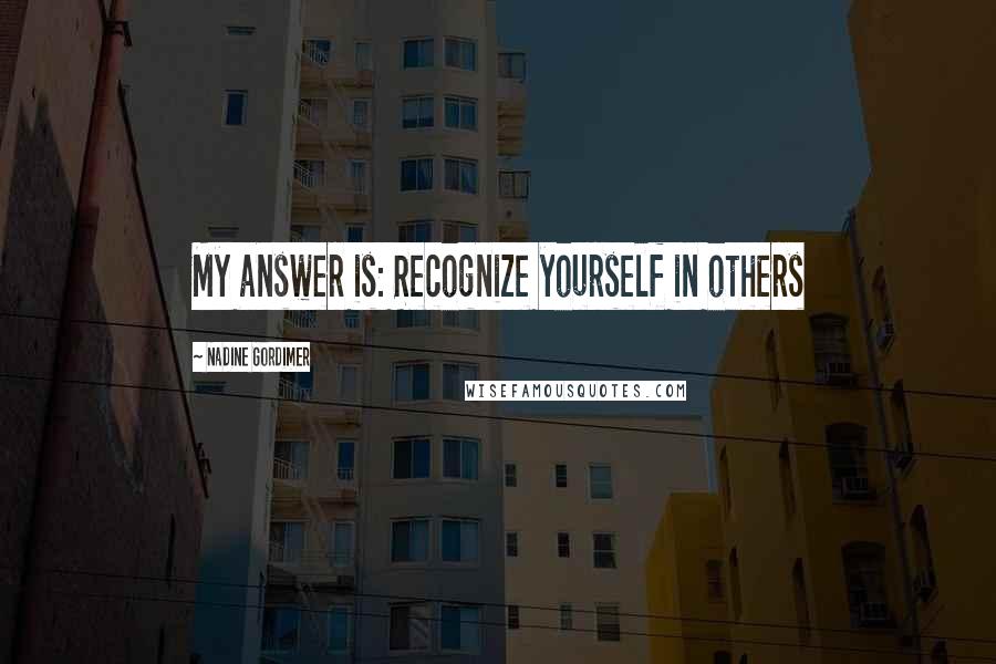 Nadine Gordimer Quotes: My answer is: Recognize yourself in others