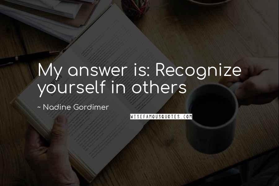 Nadine Gordimer Quotes: My answer is: Recognize yourself in others