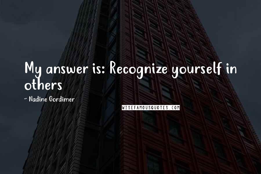 Nadine Gordimer Quotes: My answer is: Recognize yourself in others