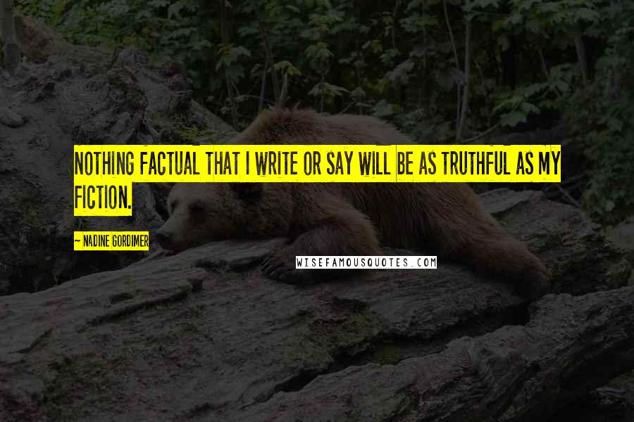Nadine Gordimer Quotes: Nothing factual that I write or say will be as truthful as my fiction.
