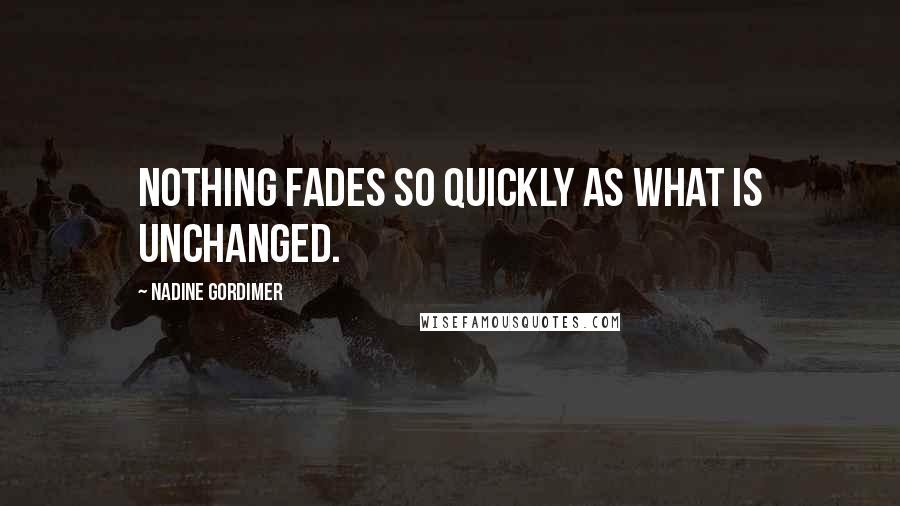 Nadine Gordimer Quotes: Nothing fades so quickly as what is unchanged.